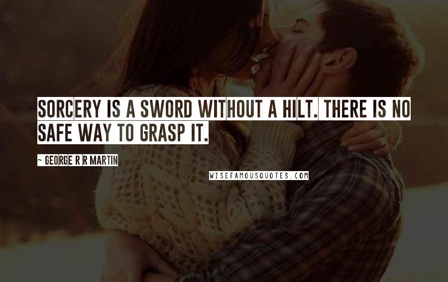 George R R Martin Quotes: Sorcery is a sword without a hilt. There is no safe way to grasp it.