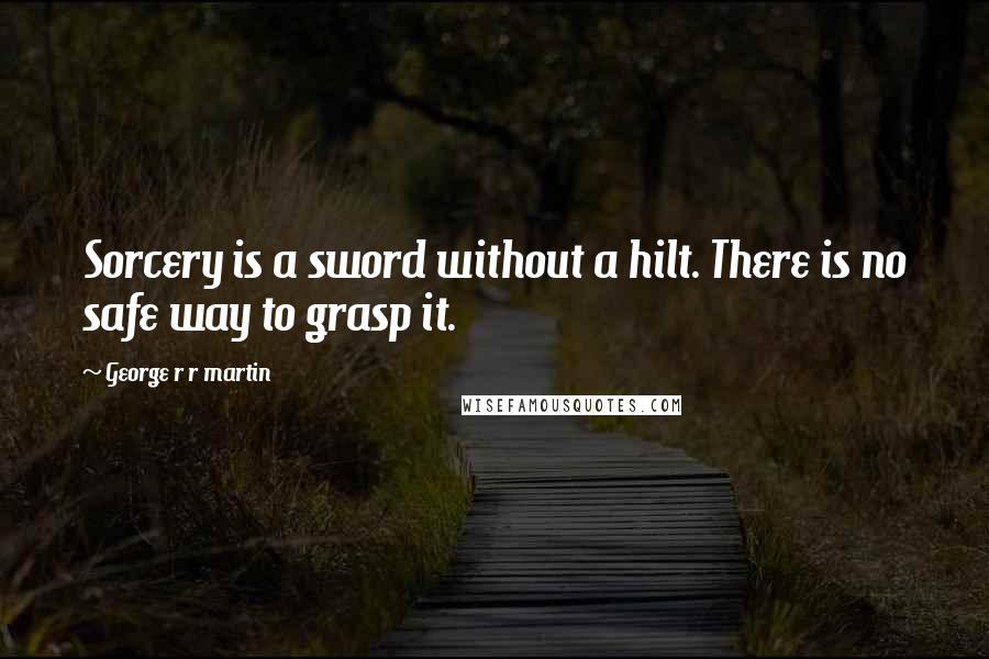 George R R Martin Quotes: Sorcery is a sword without a hilt. There is no safe way to grasp it.