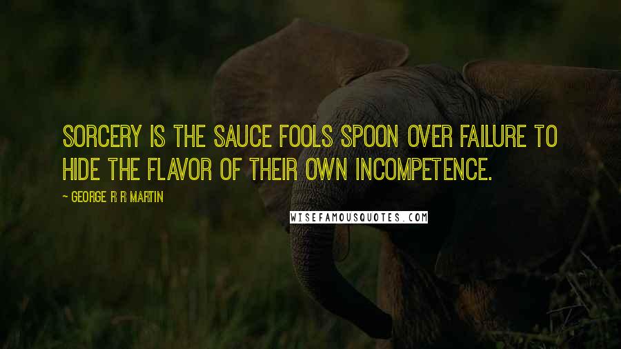 George R R Martin Quotes: Sorcery is the sauce fools spoon over failure to hide the flavor of their own incompetence.