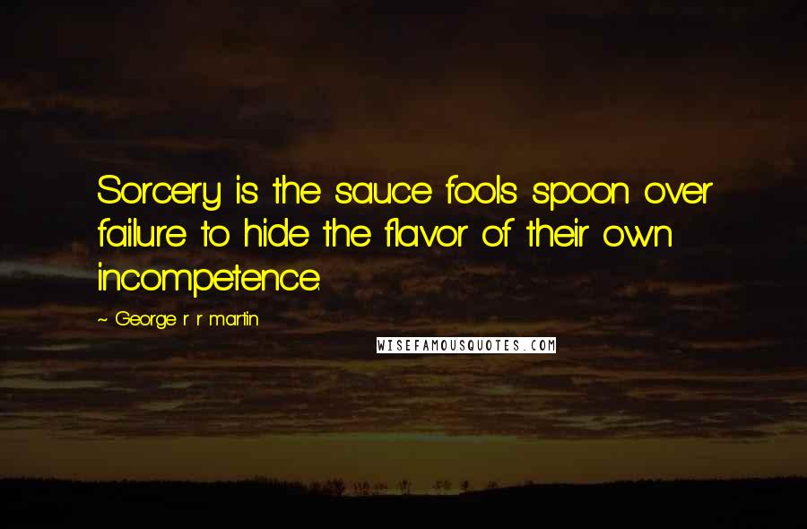 George R R Martin Quotes: Sorcery is the sauce fools spoon over failure to hide the flavor of their own incompetence.