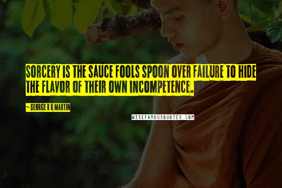 George R R Martin Quotes: Sorcery is the sauce fools spoon over failure to hide the flavor of their own incompetence.