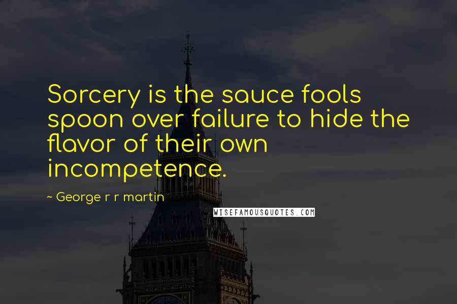 George R R Martin Quotes: Sorcery is the sauce fools spoon over failure to hide the flavor of their own incompetence.