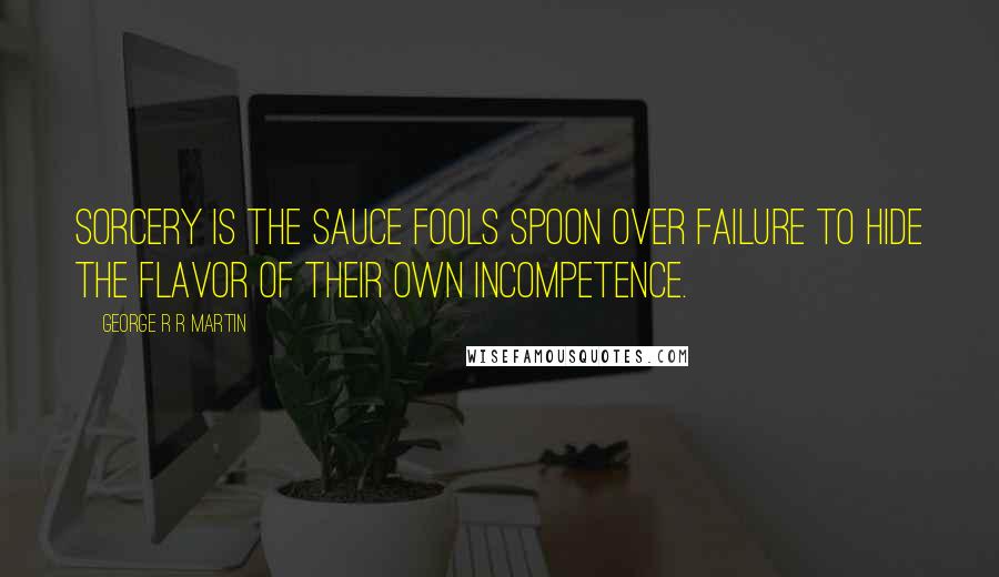 George R R Martin Quotes: Sorcery is the sauce fools spoon over failure to hide the flavor of their own incompetence.