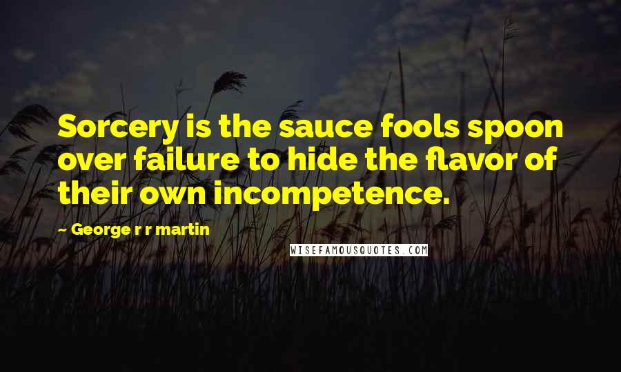 George R R Martin Quotes: Sorcery is the sauce fools spoon over failure to hide the flavor of their own incompetence.