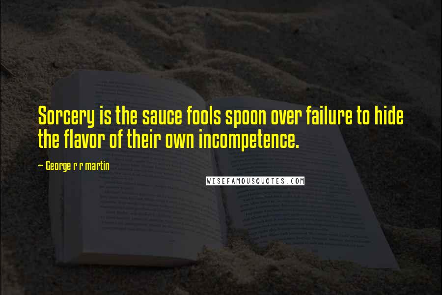George R R Martin Quotes: Sorcery is the sauce fools spoon over failure to hide the flavor of their own incompetence.