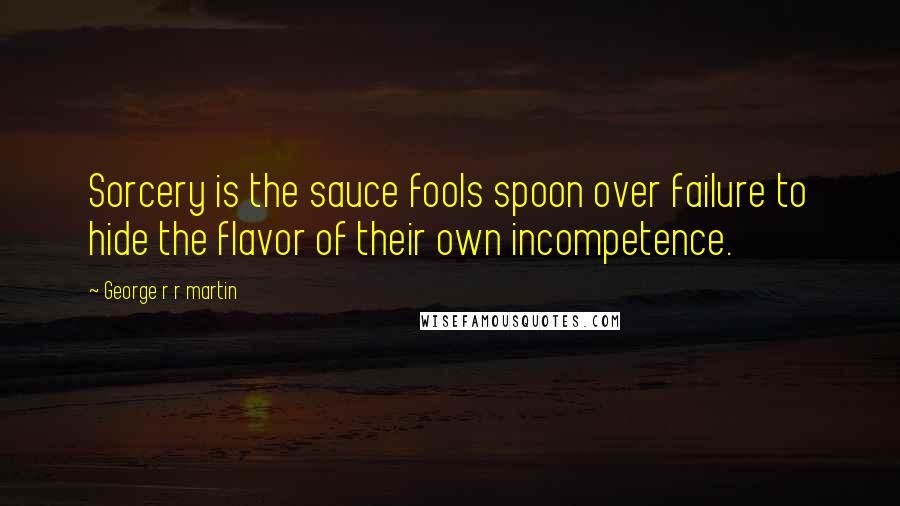 George R R Martin Quotes: Sorcery is the sauce fools spoon over failure to hide the flavor of their own incompetence.