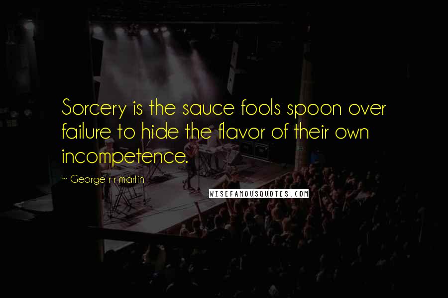 George R R Martin Quotes: Sorcery is the sauce fools spoon over failure to hide the flavor of their own incompetence.
