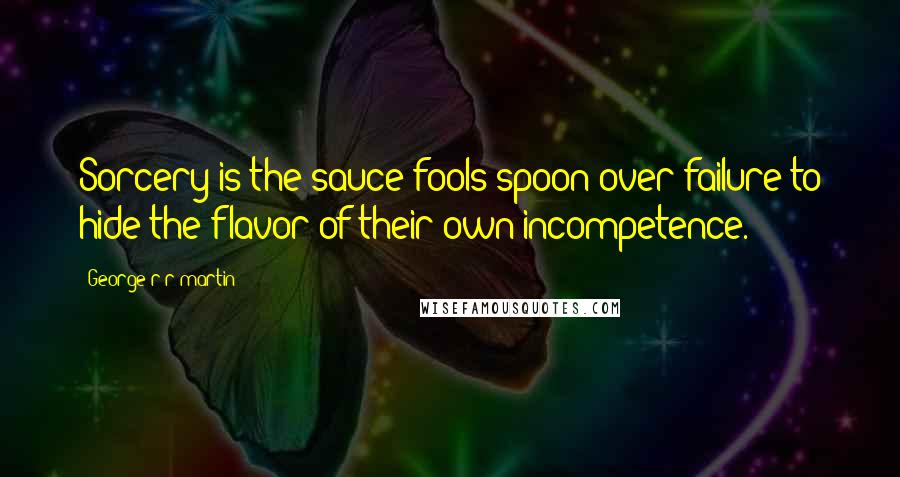 George R R Martin Quotes: Sorcery is the sauce fools spoon over failure to hide the flavor of their own incompetence.