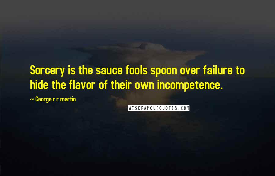 George R R Martin Quotes: Sorcery is the sauce fools spoon over failure to hide the flavor of their own incompetence.