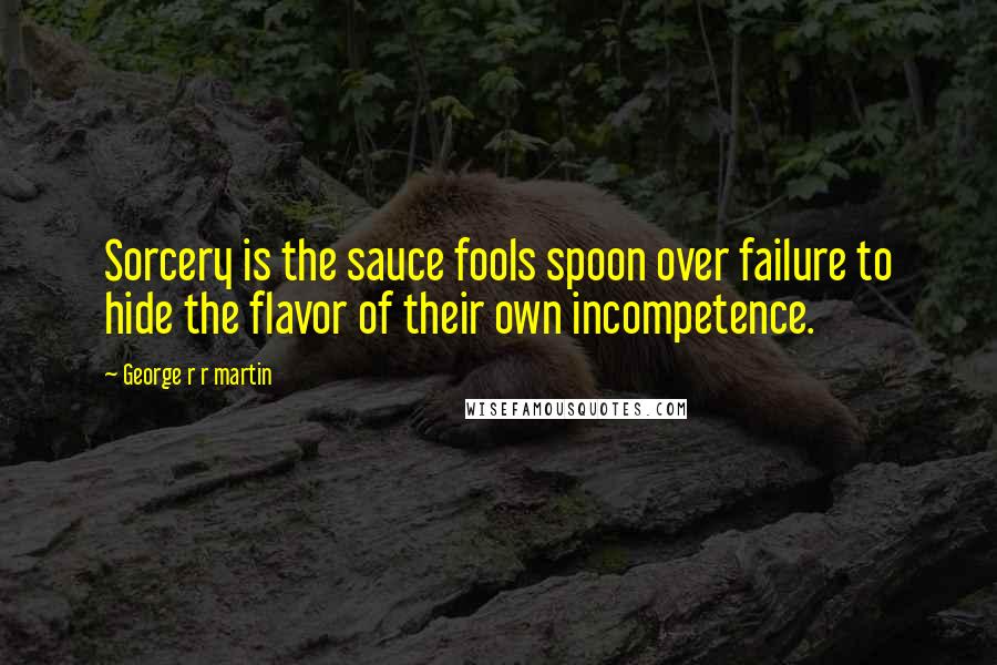 George R R Martin Quotes: Sorcery is the sauce fools spoon over failure to hide the flavor of their own incompetence.