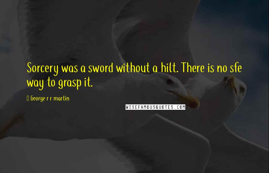 George R R Martin Quotes: Sorcery was a sword without a hilt. There is no sfe way to grasp it.