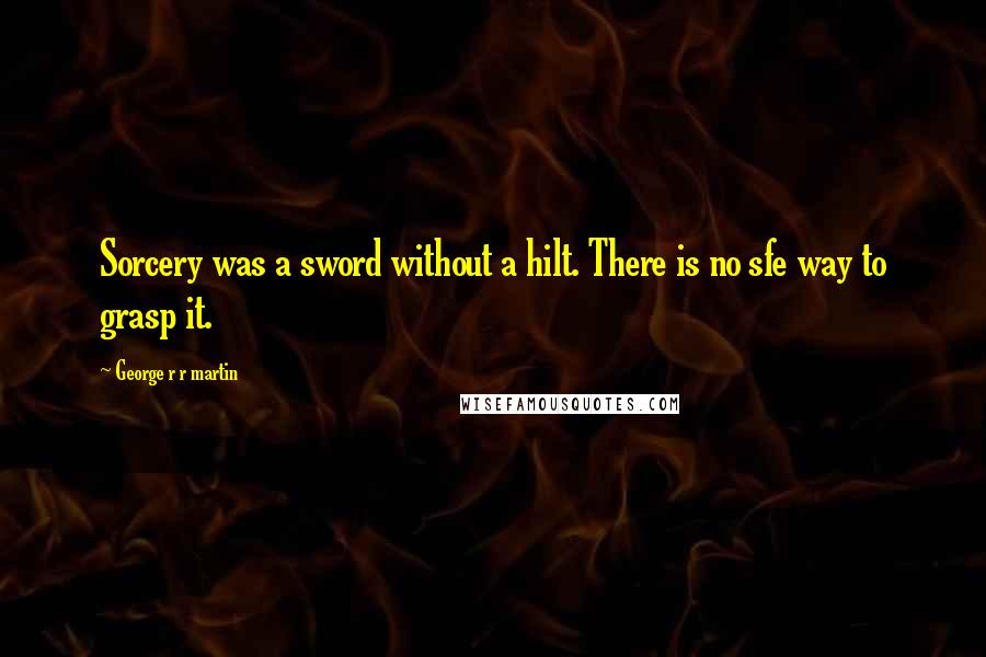 George R R Martin Quotes: Sorcery was a sword without a hilt. There is no sfe way to grasp it.