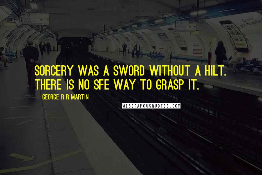 George R R Martin Quotes: Sorcery was a sword without a hilt. There is no sfe way to grasp it.