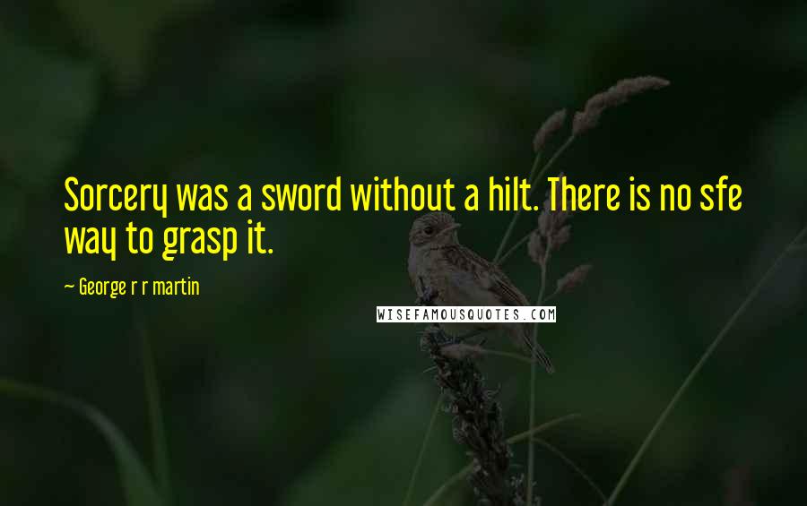 George R R Martin Quotes: Sorcery was a sword without a hilt. There is no sfe way to grasp it.