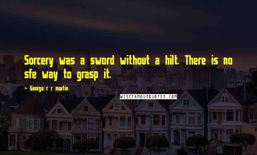 George R R Martin Quotes: Sorcery was a sword without a hilt. There is no sfe way to grasp it.