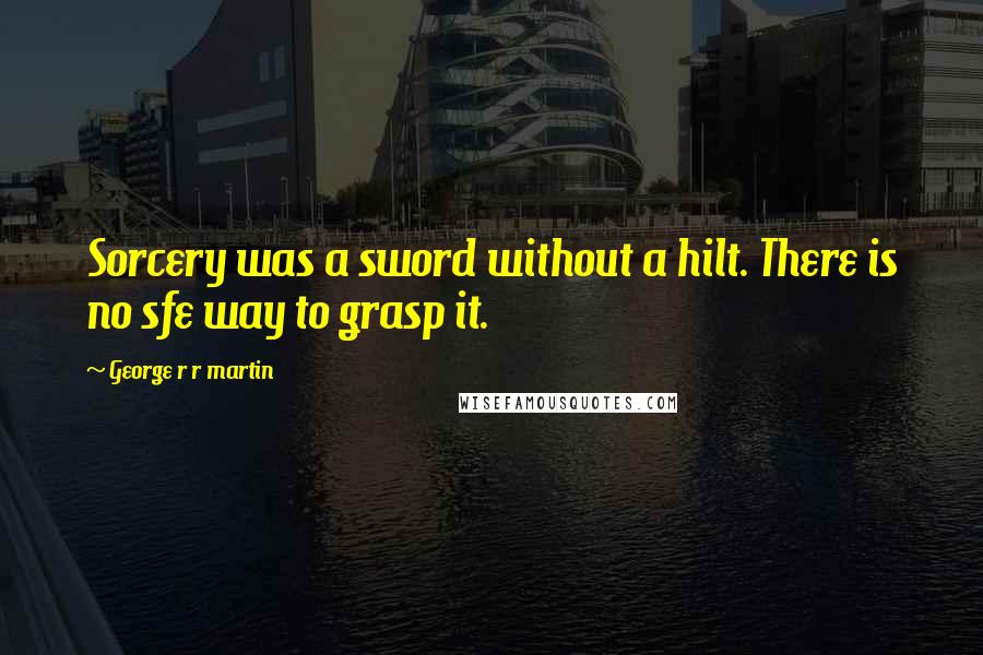 George R R Martin Quotes: Sorcery was a sword without a hilt. There is no sfe way to grasp it.