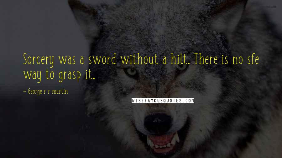 George R R Martin Quotes: Sorcery was a sword without a hilt. There is no sfe way to grasp it.