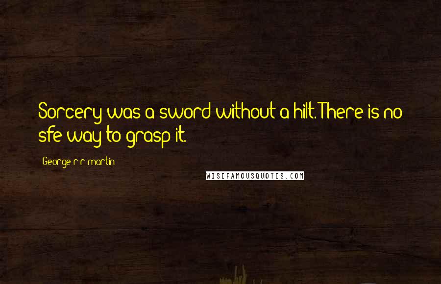 George R R Martin Quotes: Sorcery was a sword without a hilt. There is no sfe way to grasp it.