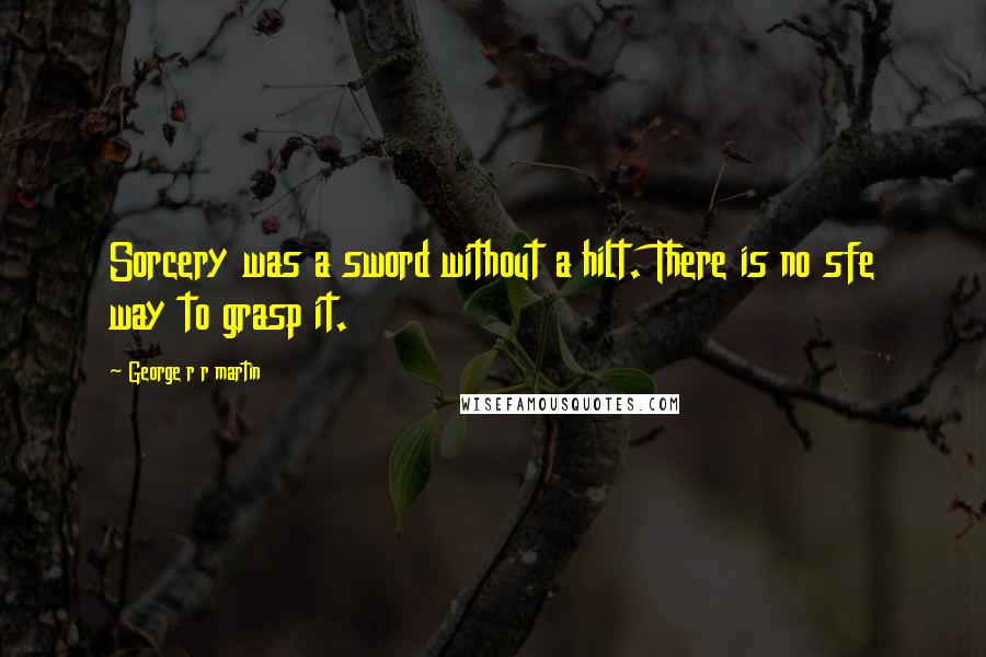 George R R Martin Quotes: Sorcery was a sword without a hilt. There is no sfe way to grasp it.