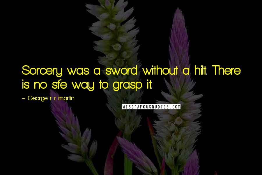 George R R Martin Quotes: Sorcery was a sword without a hilt. There is no sfe way to grasp it.