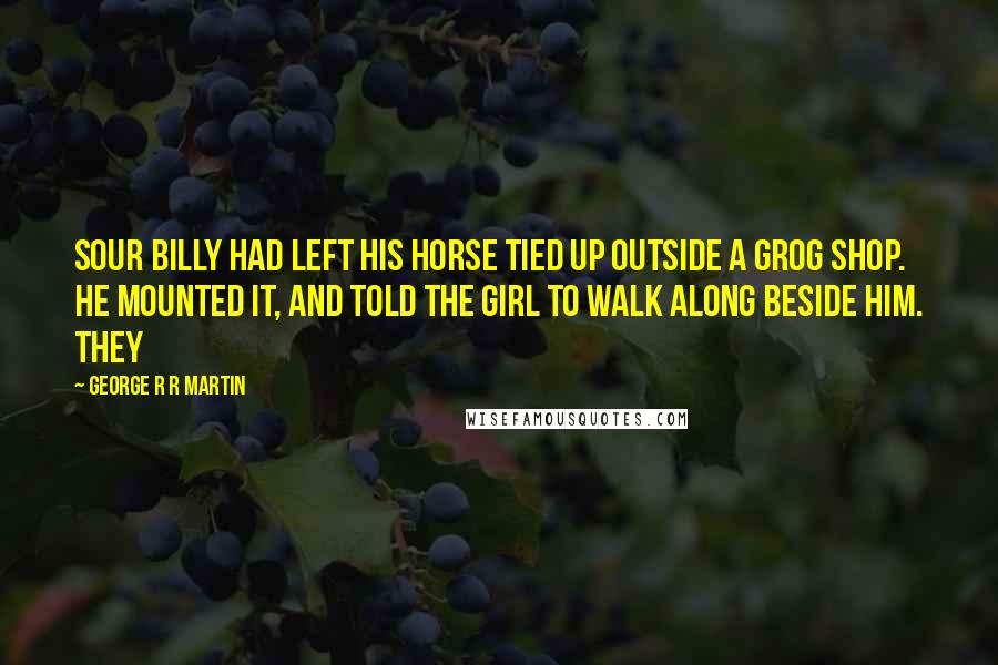 George R R Martin Quotes: Sour Billy had left his horse tied up outside a grog shop. He mounted it, and told the girl to walk along beside him. They