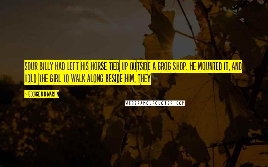 George R R Martin Quotes: Sour Billy had left his horse tied up outside a grog shop. He mounted it, and told the girl to walk along beside him. They