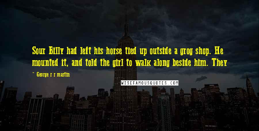 George R R Martin Quotes: Sour Billy had left his horse tied up outside a grog shop. He mounted it, and told the girl to walk along beside him. They