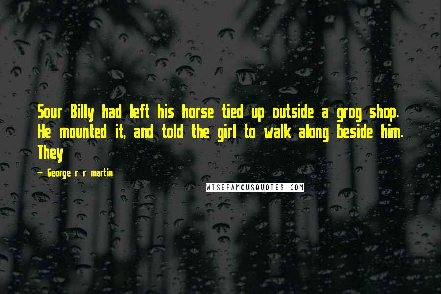 George R R Martin Quotes: Sour Billy had left his horse tied up outside a grog shop. He mounted it, and told the girl to walk along beside him. They