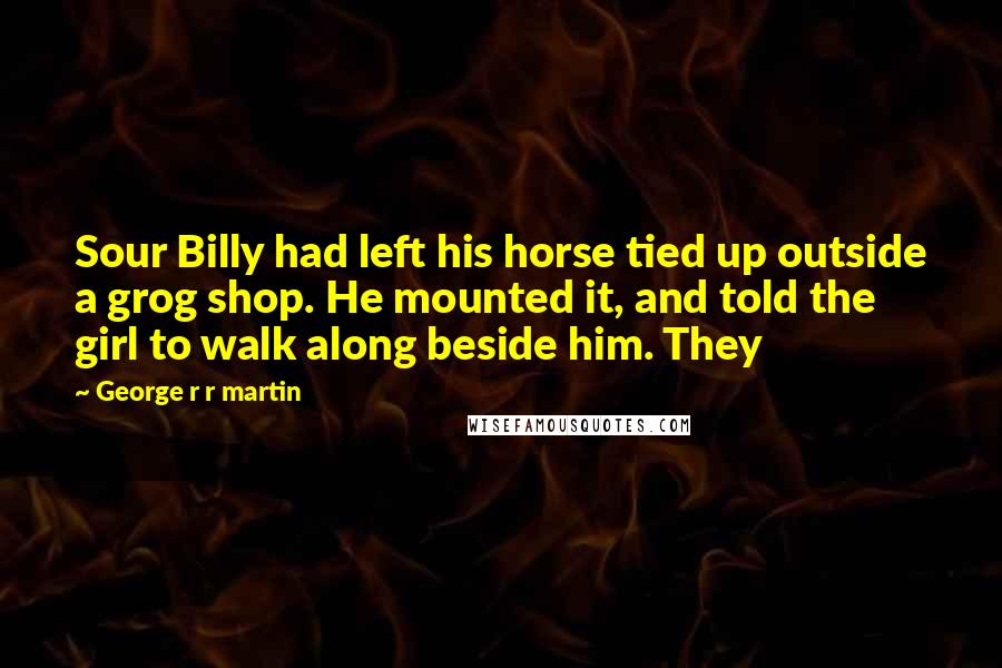 George R R Martin Quotes: Sour Billy had left his horse tied up outside a grog shop. He mounted it, and told the girl to walk along beside him. They