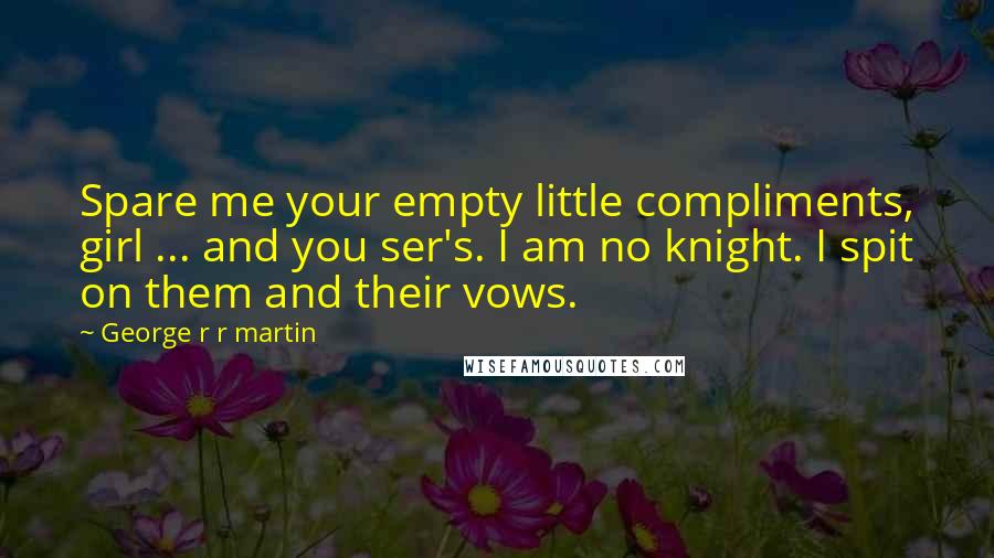 George R R Martin Quotes: Spare me your empty little compliments, girl ... and you ser's. I am no knight. I spit on them and their vows.