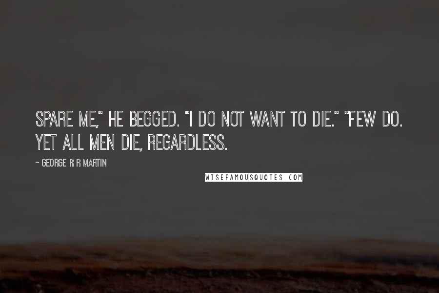 George R R Martin Quotes: Spare me," he begged. "I do not want to die." "Few do. Yet all men die, regardless.