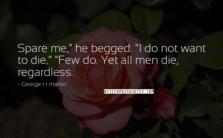 George R R Martin Quotes: Spare me," he begged. "I do not want to die." "Few do. Yet all men die, regardless.