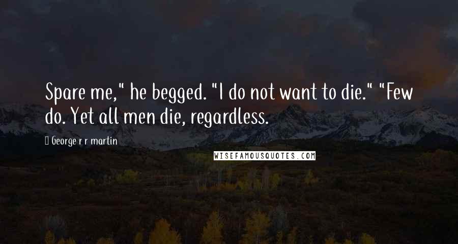 George R R Martin Quotes: Spare me," he begged. "I do not want to die." "Few do. Yet all men die, regardless.