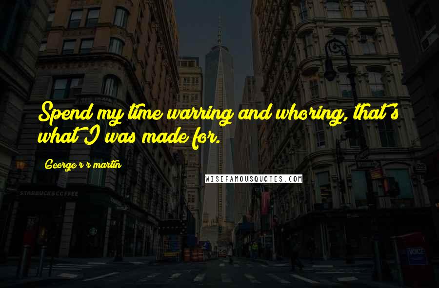George R R Martin Quotes: Spend my time warring and whoring, that's what I was made for.