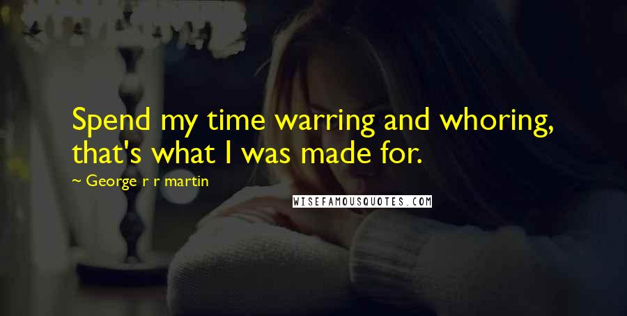 George R R Martin Quotes: Spend my time warring and whoring, that's what I was made for.