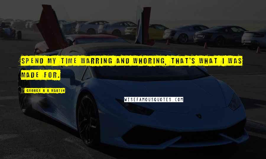 George R R Martin Quotes: Spend my time warring and whoring, that's what I was made for.