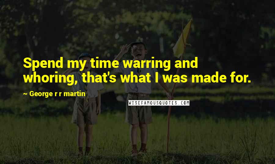 George R R Martin Quotes: Spend my time warring and whoring, that's what I was made for.