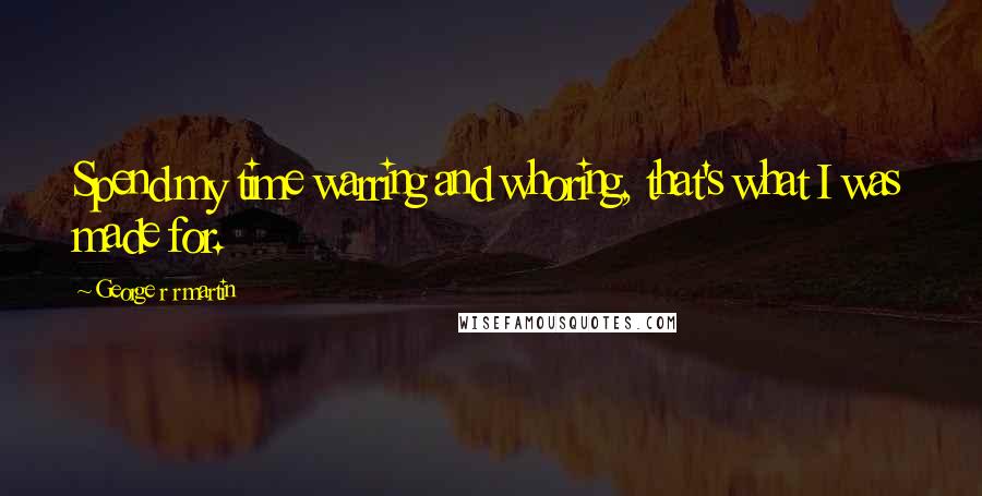 George R R Martin Quotes: Spend my time warring and whoring, that's what I was made for.