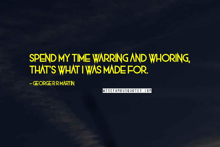 George R R Martin Quotes: Spend my time warring and whoring, that's what I was made for.