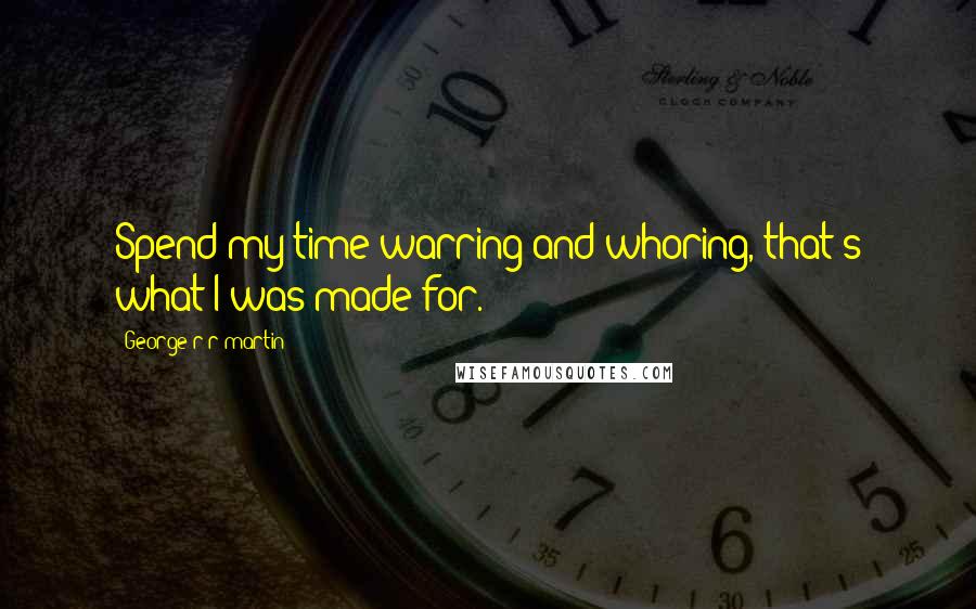 George R R Martin Quotes: Spend my time warring and whoring, that's what I was made for.