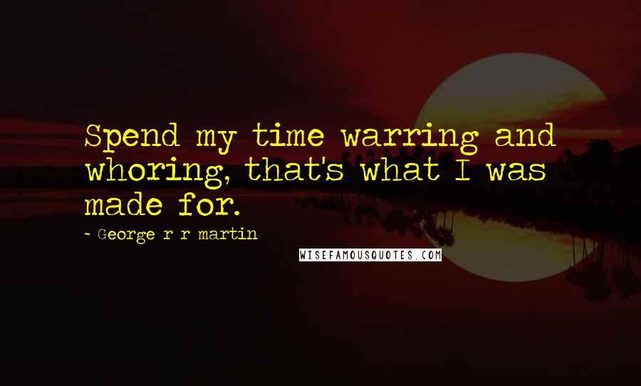 George R R Martin Quotes: Spend my time warring and whoring, that's what I was made for.