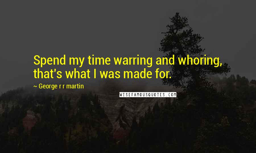 George R R Martin Quotes: Spend my time warring and whoring, that's what I was made for.