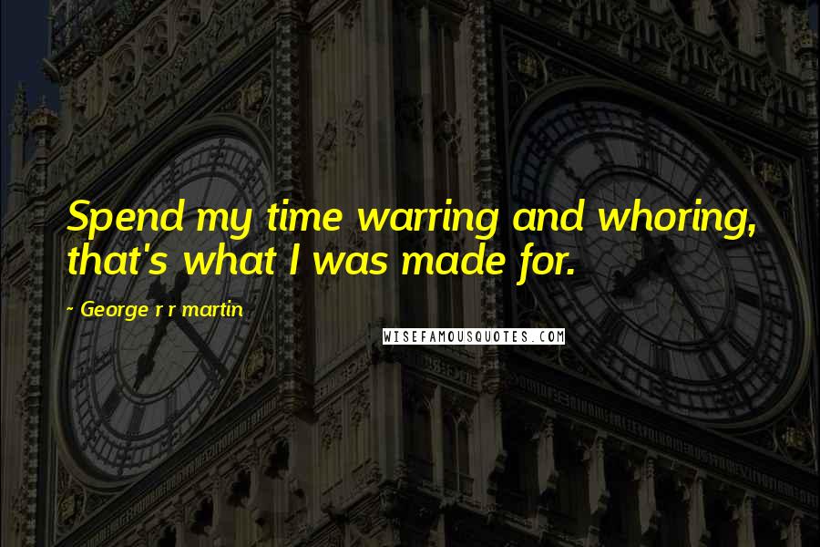 George R R Martin Quotes: Spend my time warring and whoring, that's what I was made for.
