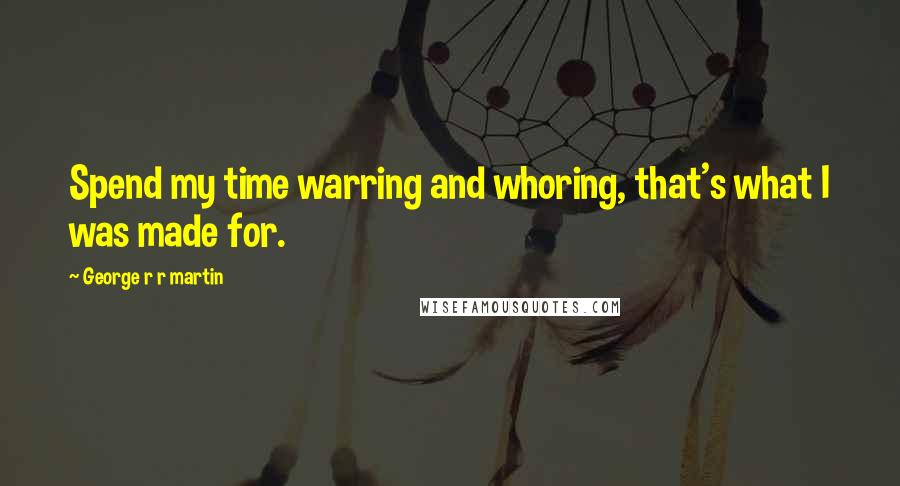 George R R Martin Quotes: Spend my time warring and whoring, that's what I was made for.