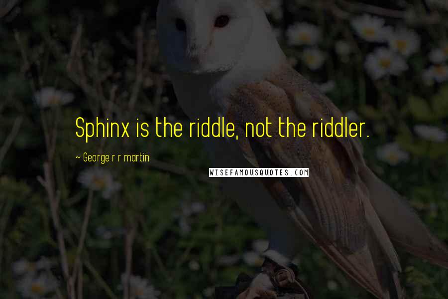 George R R Martin Quotes: Sphinx is the riddle, not the riddler.