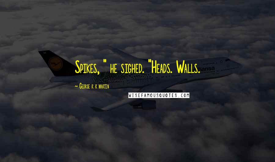 George R R Martin Quotes: Spikes, " he sighed. "Heads. Walls.