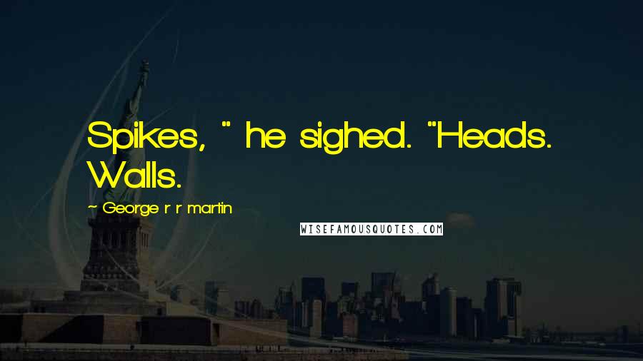 George R R Martin Quotes: Spikes, " he sighed. "Heads. Walls.