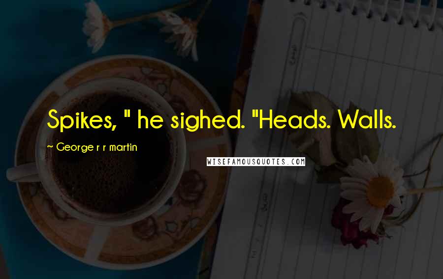 George R R Martin Quotes: Spikes, " he sighed. "Heads. Walls.