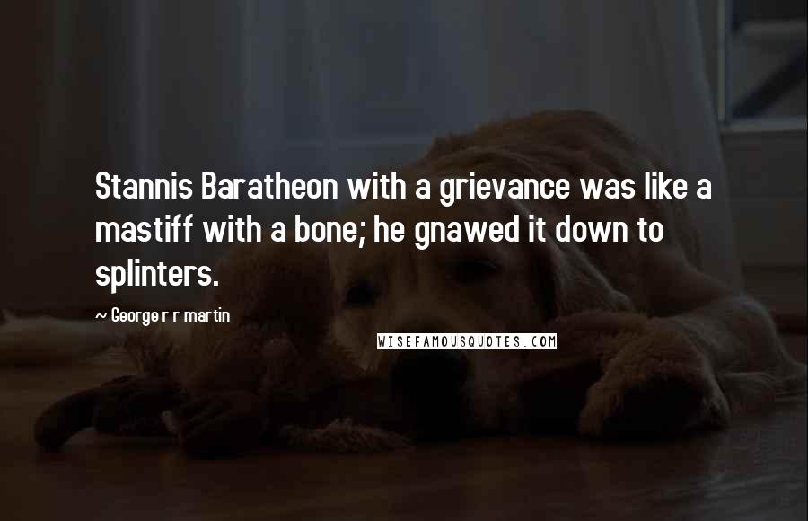 George R R Martin Quotes: Stannis Baratheon with a grievance was like a mastiff with a bone; he gnawed it down to splinters.