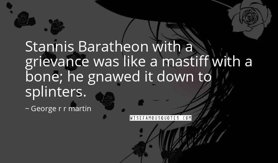 George R R Martin Quotes: Stannis Baratheon with a grievance was like a mastiff with a bone; he gnawed it down to splinters.